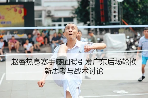 赵睿热身赛手感回暖引发广东后场轮换新思考与战术讨论 - MILANSPORT