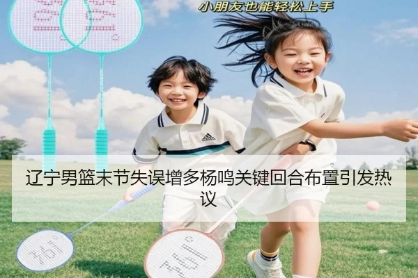 辽宁男篮末节失误增多杨鸣关键回合布置引发热议 - MILANSPORT