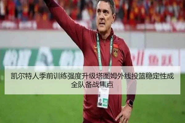 凯尔特人季前训练强度升级塔图姆外线投篮稳定性成全队备战焦点 | MILANSPORT